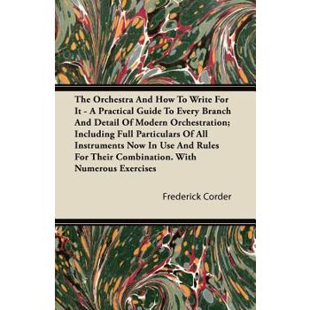 The Orchestra And How To Write For It - A Practical Guide To Every Branch And Detail Of Modern Orchestration; Including Full Particulars Of All Instruments Now In Use And Rules For Their Combination.