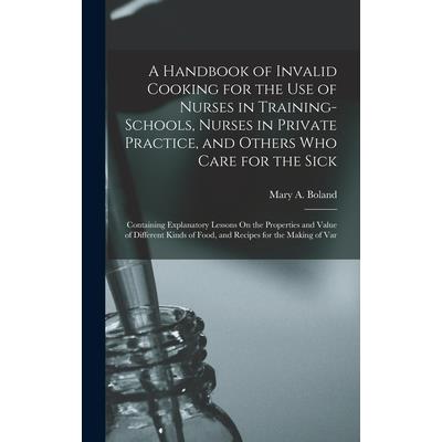 A Handbook of Invalid Cooking for the Use of Nurses in Training-Schools, Nurses in Private Practice, and Others Who Care for the Sick