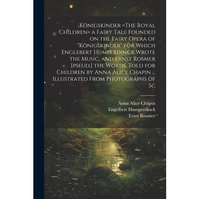 K繹nigskinder a Fairy Tale Founded on the Fairy Opera of ”K繹nigskinder” for Which Englebert Humperdinck Wrote the Music, and Ernst Rosmer [pseud.] the Words. Told for Children by Anna Alice Chapin ...