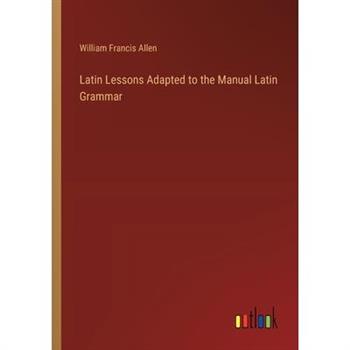 Latin Lessons Adapted to the Manual Latin Grammar