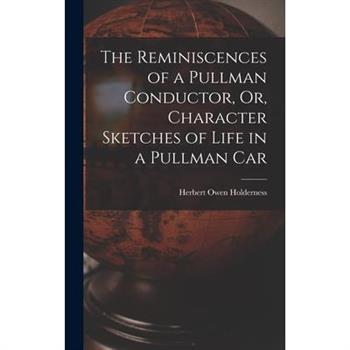 The Reminiscences of a Pullman Conductor, Or, Character Sketches of Life in a Pullman Car The Reminiscences of a Pullman Conductor, Or, Character Sketches of Life in a Pullman Car