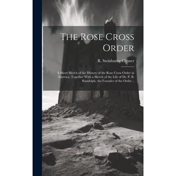 The Rose Cross Order; a Short Sketch of the History of the Rose Cross Order in America, Together With a Sketch of the Life of Dr. P. B. Randolph, the Founder of the Order ..