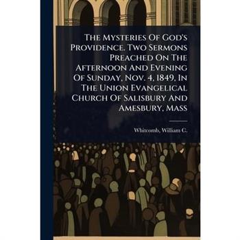 The Mysteries Of God’s Providence. Two Sermons Preached On The Afternoon And Evening Of Sunday, Nov. 4, 1849, In The Union Evangelical Church Of Salisbury And Amesbury, Mass