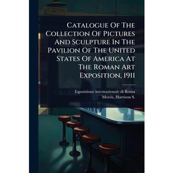 Catalogue Of The Collection Of Pictures And Sculpture In The Pavilion Of The United States Of America At The Roman Art Exposition, 1911