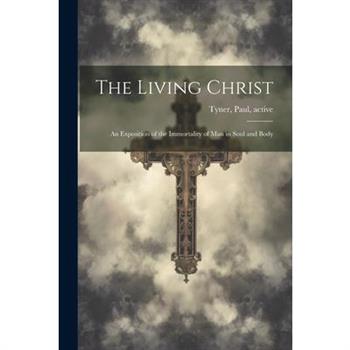 The Living Christ; an Exposition of the Immortality of Man in Soul and Body