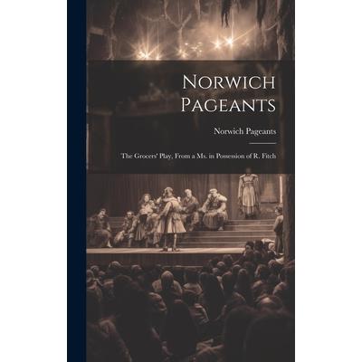 Norwich Pageants; the Grocers' Play, From a Ms. in Possession of R. Fitch Norwich Pageants; the Grocers' Play, From a Ms. in Possession of R. Fitch