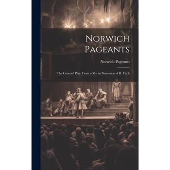 Norwich Pageants; the Grocers' Play, From a Ms. in Possession of R. Fitch Norwich Pageants; the Grocers' Play, From a Ms. in Possession of R. Fitch