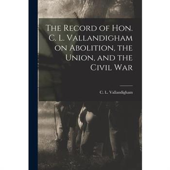 The Record of Hon. C. L. Vallandigham on Abolition, the Union, and the Civil War
