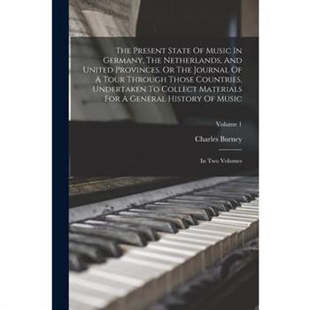 The Present State Of Music In Germany, The Netherlands, And United Provinces. Or The Journal Of A Tour Through Those Countries, Undertaken To Collect Materials For A General History Of Music