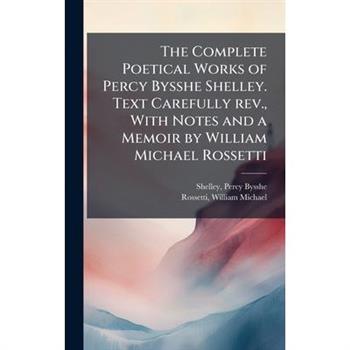 The Complete Poetical Works of Percy Bysshe Shelley. Text Carefully rev., With Notes and a Memoir by William Michael Rossetti