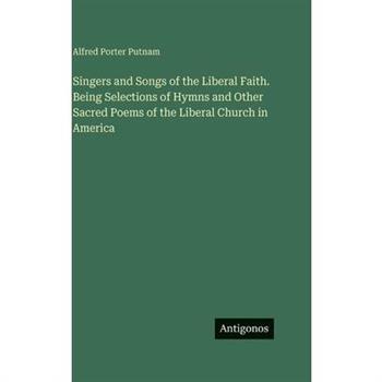 Singers and Songs of the Liberal Faith. Being Selections of Hymns and Other Sacred Poems of the Liberal Church in America