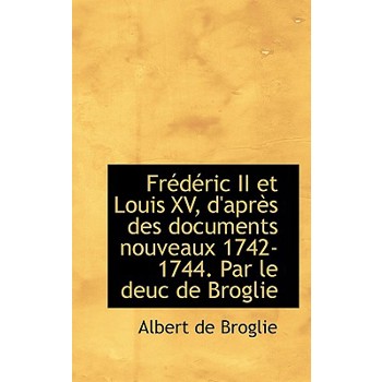 Fr D Ric II Et Louis XV, D’Apr?’s Des Documents Nouveaux 1742-1744. Par Le Deuc de Broglie