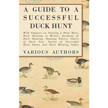 A Guide to a Successful Duck Hunt - With Chapters on Starting a Duck Hunt, Duck Shooting in Winter, Incidents of Duck Shooting, Shooting Tactics, Choice of Duck Gun, Stories of Successful Duck Shoots