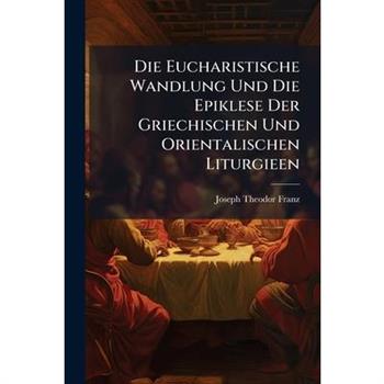 Die Eucharistische Wandlung Und Die Epiklese Der Griechischen Und Orientalischen Liturgieen