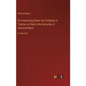 On Conducting (?eber Das Dirigiren); A Treatise on Style in the Execution of Classical Music