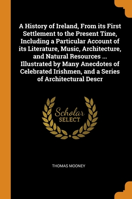 A History of Ireland, From its First Settlement to the Present Time, Including a Particular Account of its Literature, Music, Architecture, and Natural Resources ... Illustrated by Many Anecdotes of C