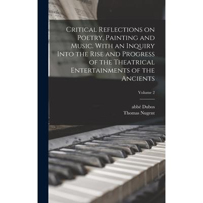 Critical Reflections on Poetry, Painting and Music. With an Inquiry Into the Rise and Progress of the Theatrical Entertainments of the Ancients; Volume 2