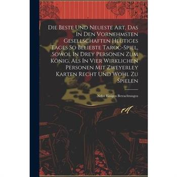 Die Beste Und Neueste Art, Das In Den Vornehmsten Gesellschaften Heutiges Tages So Beliebte Taroc-spiel, Sowol In Drey Personen Zum K繹nig, Als In Vier Wirklichen Personen Mit Zweyerley Karten Recht Un