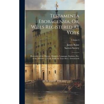 Testamenta Eboracensia, Or, Wills Registered at York