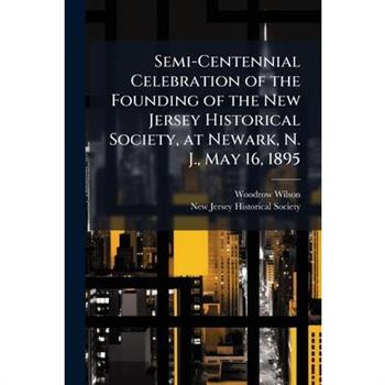 Semi-Centennial Celebration of the Founding of the New Jersey Historical Society, at Newark, N. J., May 16, 1895