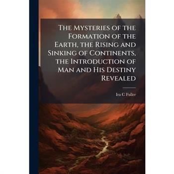 The Mysteries of the Formation of the Earth, the Rising and Sinking of Continents, the Introduction of Man and His Destiny Revealed