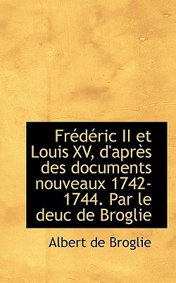 Fr D Ric II Et Louis XV, D’Apr?’s Des Documents Nouveaux 1742-1744. Par Le Deuc de Broglie
