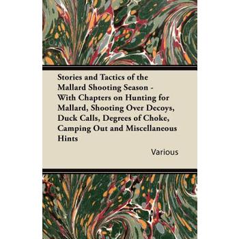 Stories and Tactics of the Mallard Shooting Season - With Chapters on Hunting for Mallard, Shooting Over Decoys, Duck Calls, Degrees of Choke, Camping