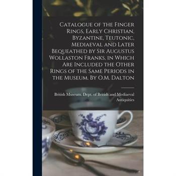Catalogue of the Finger Rings, Early Christian, Byzantine, Teutonic, Mediaeval and Later Bequeathed by Sir Augustus Wollaston Franks, in Which are Included the Other Rings of the Same Periods in the M