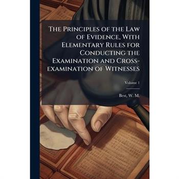 The Principles of the Law of Evidence, With Elementary Rules for Conducting the Examination and Cross-examination of Witnesses
