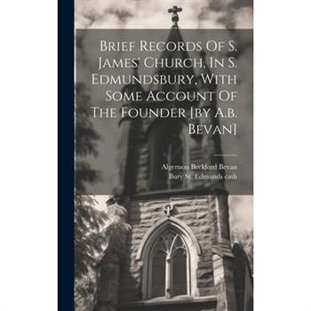 Brief Records Of S. James' Church, In S. Edmundsbury, With Some Account Of The Founder [by A.b. Bevan]