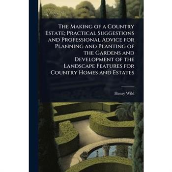 The Making of a Country Estate; Practical Suggestions and Professional Advice for Planning and Planting of the Gardens and Development of the Landscape Features for Country Homes and Estates