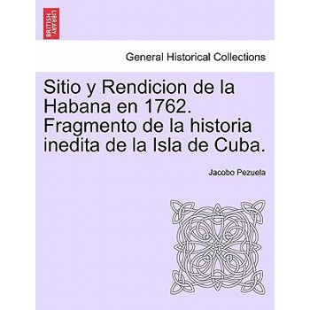 Sitio y Rendicion de la Habana En 1762. Fragmento de la Historia Inedita de la Isla de Cuba.