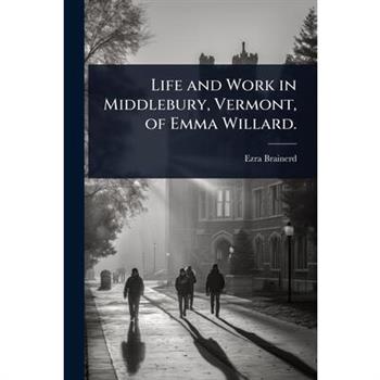 Life and Work in Middlebury, Vermont, of Emma Willard.