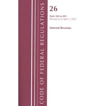 Code of Federal Regulations, Title 26 Internal Revenue 300-499, Revised as of April 1, 2022
