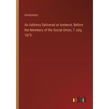 An Address Delivered at Amherst, Before the Members of the Social Union, 7 July, 1875