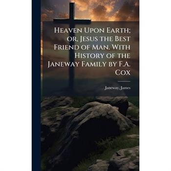 Heaven Upon Earth; or, Jesus the Best Friend of Man. With History of the Janeway Family by F.A. Cox