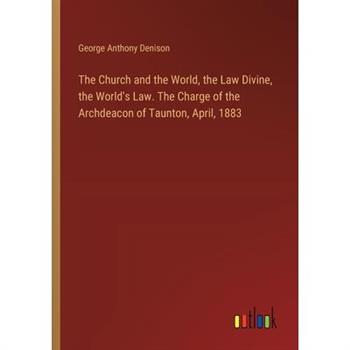 The Church and the World, the Law Divine, the World's Law. The Charge of the Archdeacon of Taunton, April, 1883