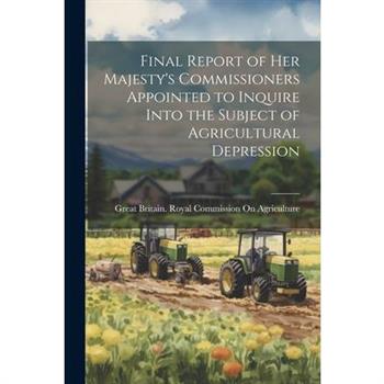 Final Report of Her Majesty's Commissioners Appointed to Inquire Into the Subject of Agricultural Depression