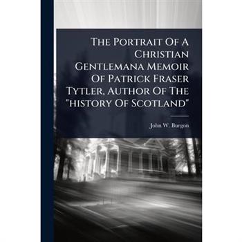 The Portrait Of A Christian Gentlemana Memoir Of Patrick Fraser Tytler, Author Of The ”history Of Scotland”