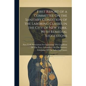 First Report of a Committee On the Sanitary Condition of the Laboring Classes in the City of New York, With Remedial Suggestions