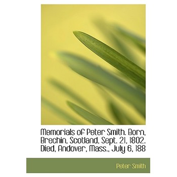 Memorials of Peter Smith. Born, Brechin, Scotland, Sept. 21, 1802. Died, Andover, Mass., July 6, 188