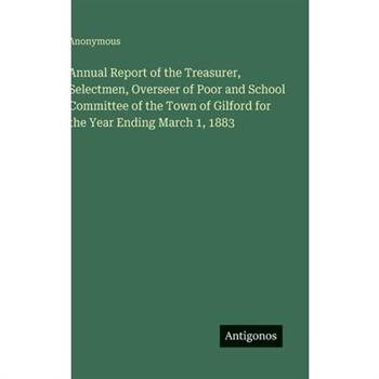 Annual Report of the Treasurer, Selectmen, Overseer of Poor and School Committee of the Town of Gilford for the Year Ending March 1, 1883