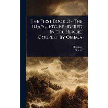 The First Book Of The Iliad ... Etc. Rendered In The Heroic Couplet By Omega