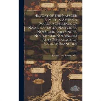 History of the Nafzger Family in America (various Spellings of Name, Naftzger, Naffziger, Nofziger, Noftsinger, Noffsinger, Nofsinger.) Also Genealogy of Various Branches;
