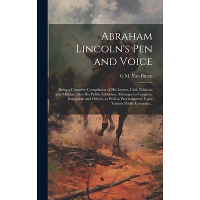 Abraham Lincoln’s pen and Voice; Being a Complete Compilation of his Letters, Civil, Political, and Military, Also his Public Addresses, Messages to Congress, Inaugurals and Others, as Well as Proclam