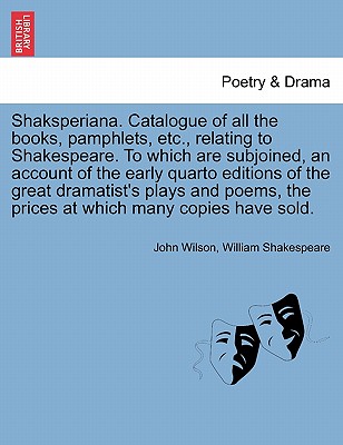 Shaksperiana. Catalogue of All the Books, Pamphlets, Etc., Relating to Shakespeare. to Which Are Subjoined, an Account of the Early Quarto Editions of the Great Dramatist’s Plays and Poems, the Prices