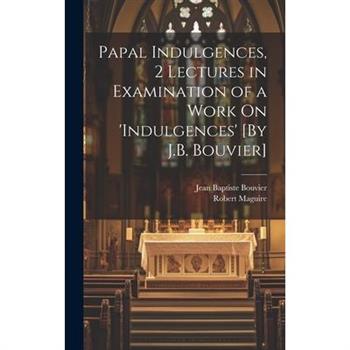 Papal Indulgences, 2 Lectures in Examination of a Work On 'indulgences' [By J.B. Bouvier]