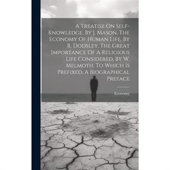 A Treatise On Self-knowledge, By J. Mason. The Economy Of Human Life, By R. Dodsley. The Great Importance Of A Religious Life Considered, By W. Melmoth. To Which Is Prefixed, A Biographical Preface