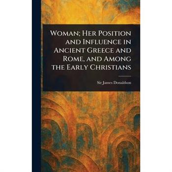 Woman; Her Position and Influence in Ancient Greece and Rome, and Among the Early Christians
