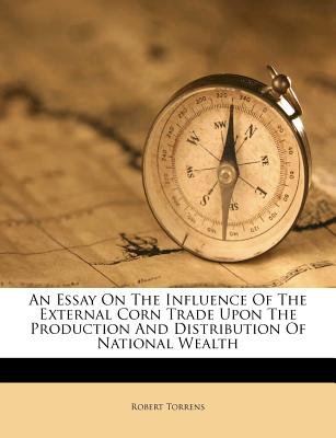 An Essay on the Influence of the External Corn Trade Upon the Production and Distribution of National Wealth